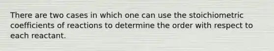 There are two cases in which one can use the stoichiometric coefficients of reactions to determine the order with respect to each reactant.