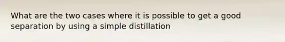 What are the two cases where it is possible to get a good separation by using a simple distillation