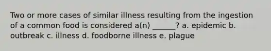 Two or more cases of similar illness resulting from the ingestion of a common food is considered a(n) ______? a. epidemic b. outbreak c. illness d. foodborne illness e. plague