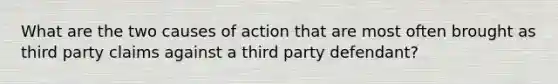 What are the two causes of action that are most often brought as third party claims against a third party defendant?