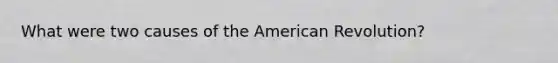 What were two causes of the American Revolution?