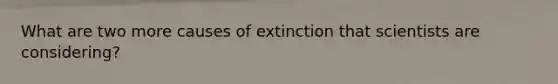 What are two more causes of extinction that scientists are considering?