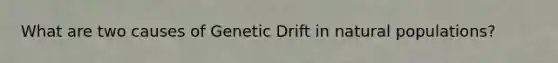 What are two causes of Genetic Drift in natural populations?