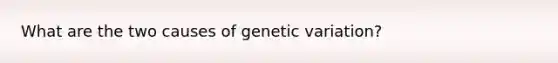 What are the two causes of genetic variation?