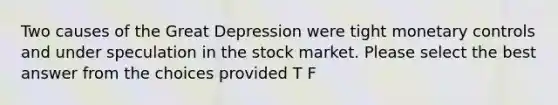 Two causes of the Great Depression were tight monetary controls and under speculation in the stock market. Please select the best answer from the choices provided T F