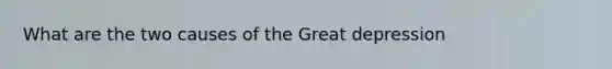 What are the two causes of the Great depression