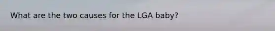 What are the two causes for the LGA baby?