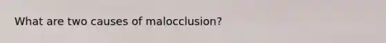 What are two causes of malocclusion?