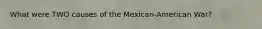 What were TWO causes of the Mexican-American War?