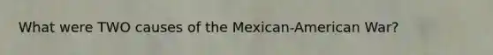 What were TWO causes of the Mexican-American War?