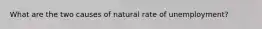 What are the two causes of natural rate of unemployment?