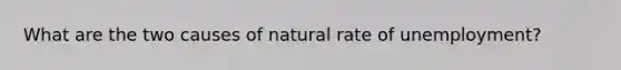 What are the two causes of natural rate of unemployment?