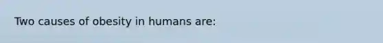 Two causes of obesity in humans are: