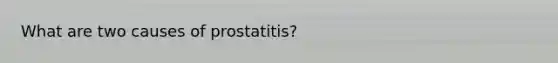 What are two causes of prostatitis?