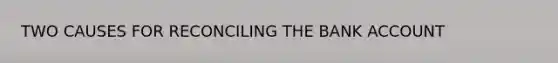 TWO CAUSES FOR RECONCILING THE BANK ACCOUNT