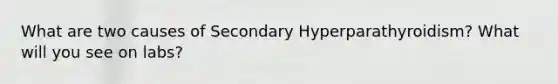 What are two causes of Secondary Hyperparathyroidism? What will you see on labs?