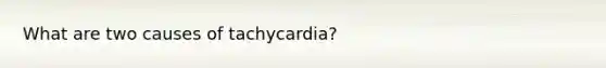 What are two causes of tachycardia?