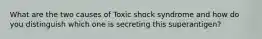 What are the two causes of Toxic shock syndrome and how do you distinguish which one is secreting this superantigen?