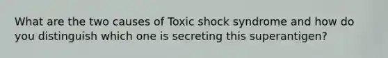 What are the two causes of Toxic shock syndrome and how do you distinguish which one is secreting this superantigen?