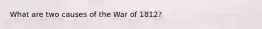 What are two causes of the War of 1812?