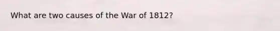 What are two causes of the War of 1812?