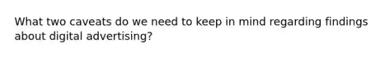 What two caveats do we need to keep in mind regarding findings about digital advertising?