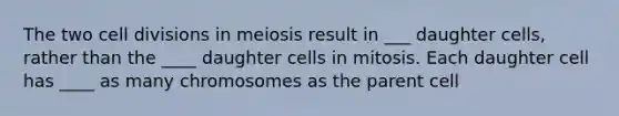 The two cell divisions in meiosis result in ___ daughter cells, rather than the ____ daughter cells in mitosis. Each daughter cell has ____ as many chromosomes as the parent cell