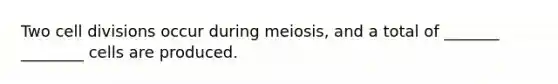 Two <a href='https://www.questionai.com/knowledge/kjHVAH8Me4-cell-division' class='anchor-knowledge'>cell division</a>s occur during meiosis, and a total of _______ ________ cells are produced.