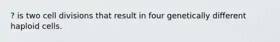 ? is two <a href='https://www.questionai.com/knowledge/kjHVAH8Me4-cell-division' class='anchor-knowledge'>cell division</a>s that result in four genetically different haploid cells.