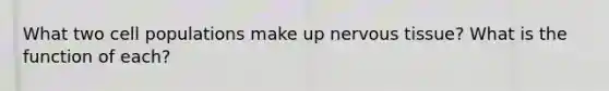 What two cell populations make up nervous tissue? What is the function of each?