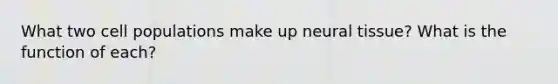 What two cell populations make up neural tissue? What is the function of each?