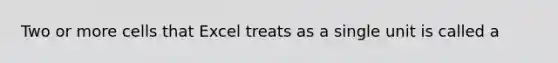 Two or more cells that Excel treats as a single unit is called a