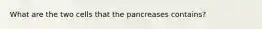 What are the two cells that the pancreases contains?