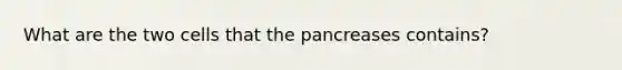 What are the two cells that the pancreases contains?