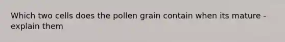 Which two cells does the pollen grain contain when its mature - explain them