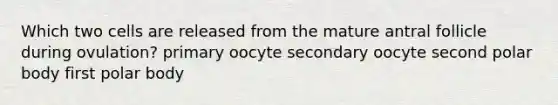 Which two cells are released from the mature antral follicle during ovulation? primary oocyte secondary oocyte second polar body first polar body