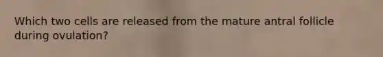 Which two cells are released from the mature antral follicle during ovulation?