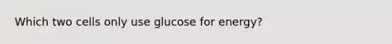 Which two cells only use glucose for energy?