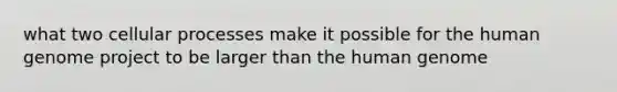 what two cellular processes make it possible for the <a href='https://www.questionai.com/knowledge/kaQqK73QV8-human-genome' class='anchor-knowledge'>human genome</a> project to be larger than the human genome