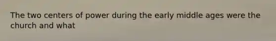 The two centers of power during the early middle ages were the church and what