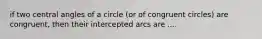 if two central angles of a circle (or of congruent circles) are congruent, then their intercepted arcs are ....