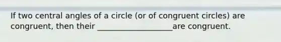 If two <a href='https://www.questionai.com/knowledge/kzL6bPvhn2-central-angles' class='anchor-knowledge'><a href='https://www.questionai.com/knowledge/ketakCNNS2-central-angle' class='anchor-knowledge'>central angle</a>s</a> of a circle (or of congruent circles) are congruent, then their ___________________are congruent.