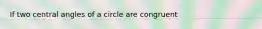 If two central angles of a circle are congruent