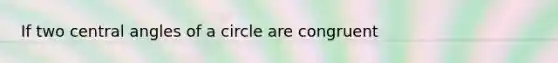 If two central angles of a circle are congruent