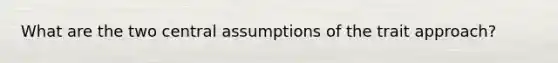 What are the two central assumptions of the trait approach?