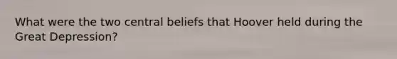 What were the two central beliefs that Hoover held during the Great Depression?