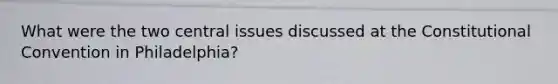 What were the two central issues discussed at the Constitutional Convention in Philadelphia?
