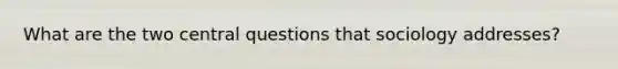 What are the two central questions that sociology addresses?