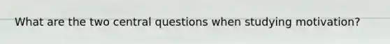 What are the two central questions when studying motivation?
