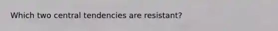 Which two central tendencies are resistant?